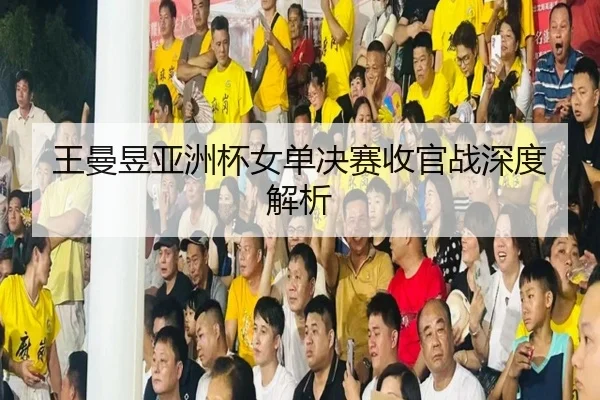 王曼昱亚洲杯女单决赛收官战深度解析